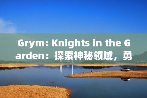 Grym: Knights in the Garden：探索神秘领域，勇往直前对抗黑暗
