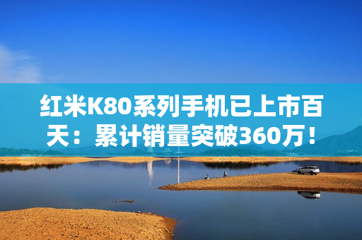 红米K80系列手机已上市百天：累计销量突破360万！