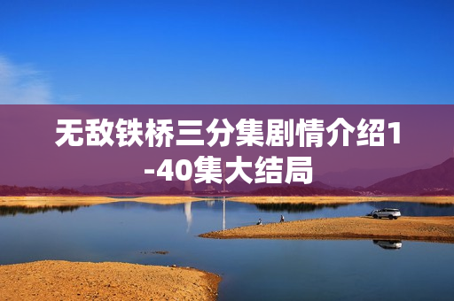 无敌铁桥三分集剧情介绍1-40集大结局