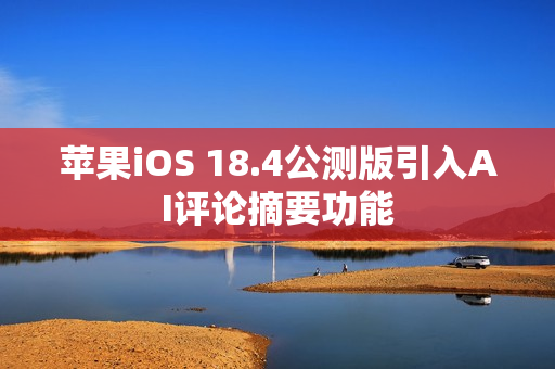 苹果iOS 18.4公测版引入AI评论摘要功能