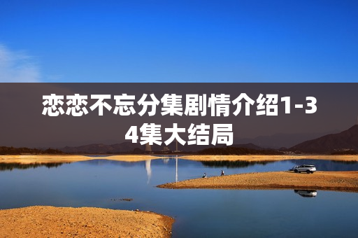 恋恋不忘分集剧情介绍1-34集大结局