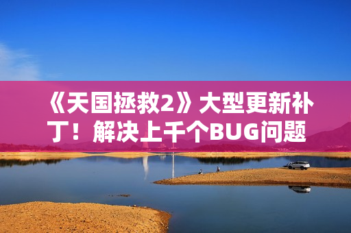 《天国拯救2》大型更新补丁！解决上千个BUG问题