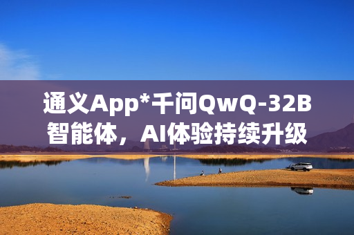 通义App*千问QwQ-32B智能体，AI体验持续升级