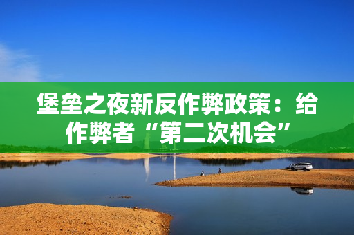 堡垒之夜新反作弊政策：给作弊者“第二次机会”
