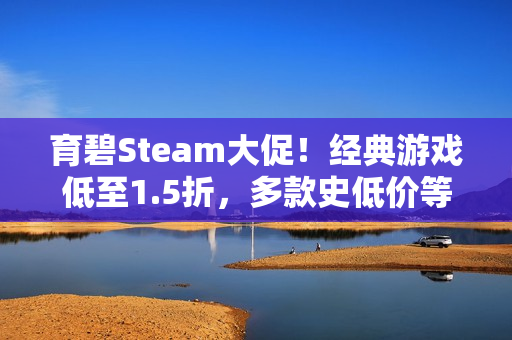 育碧Steam大促！经典游戏低至1.5折，多款史低价等你来抢