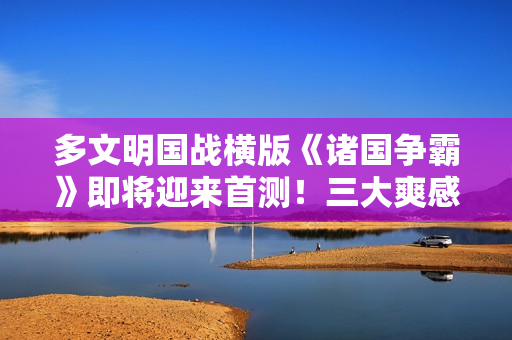 多文明国战横版《诸国争霸》即将迎来首测！三大爽感点燃初征烽火