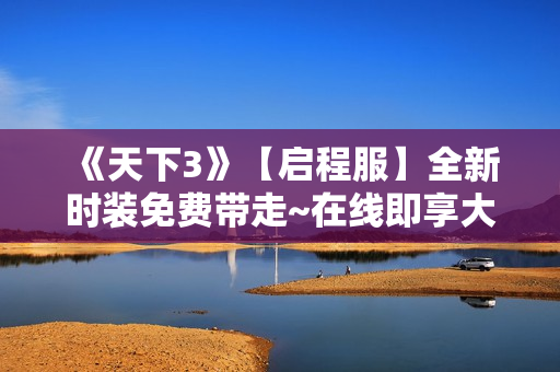 《天下3》【启程服】全新时装免费带走~在线即享大禹声望雨，天…