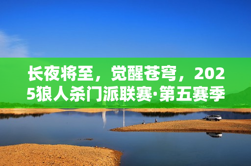 长夜将至，觉醒苍穹，2025狼人杀门派联赛·第五赛季常规赛首周赛程结束