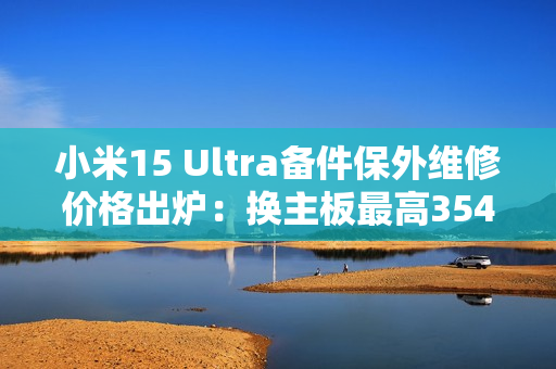 小米15 Ultra备件保外维修价格出炉：换主板最高3540元