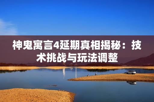 神鬼寓言4延期真相揭秘：技术挑战与玩法调整