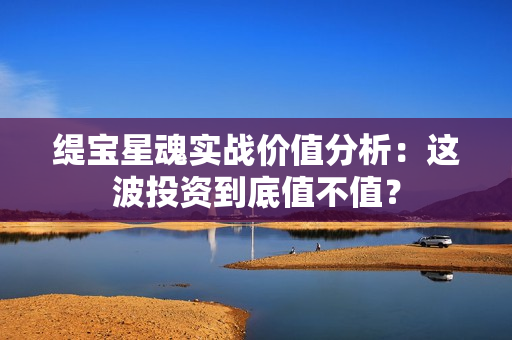 缇宝星魂实战价值分析：这波投资到底值不值？