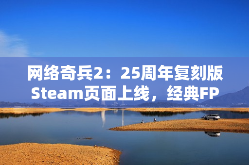 网络奇兵2：25周年复刻版Steam页面上线，经典FPS/RPG游戏重制归来