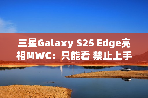 三星Galaxy S25 Edge亮相MWC：只能看 禁止上手
