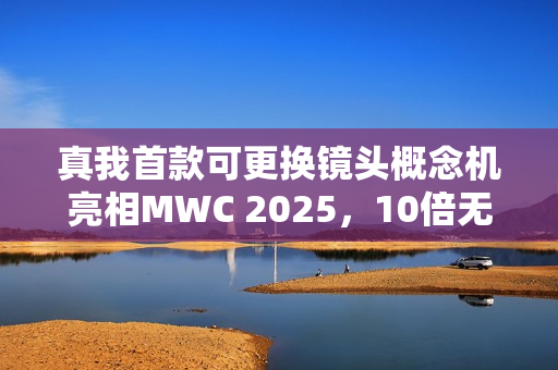 真我首款可更换镜头概念机亮相MWC 2025，10倍无损光学变焦