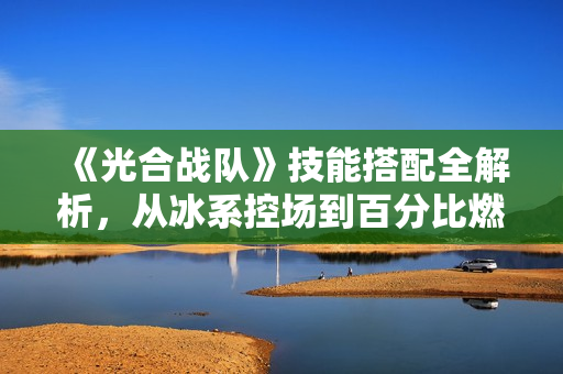 《光合战队》技能搭配全解析，从冰系控场到百分比燃烧流！