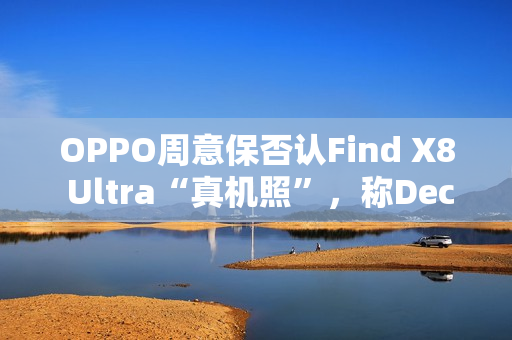 OPPO周意保否认Find X8 Ultra“真机照”，称Deco长这样设计师得开掉