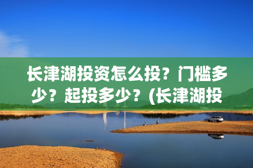 长津湖投资怎么投？门槛多少？起投多少？(长津湖投资多钱)