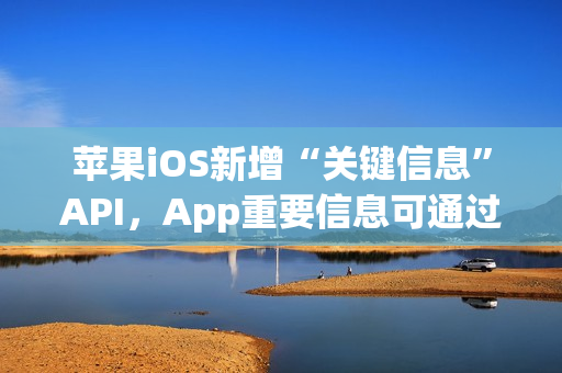 苹果iOS新增“关键信息”API，App重要信息可通过短信直达iPhone
