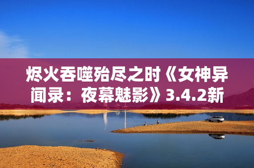 烬火吞噬殆尽之时《女神异闻录：夜幕魅影》3.4.2新版本今日上线