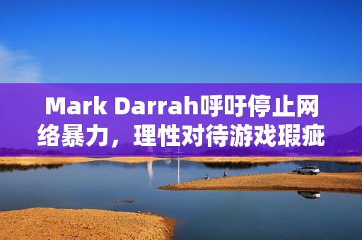 Mark Darrah呼吁停止网络暴力，理性对待游戏瑕疵