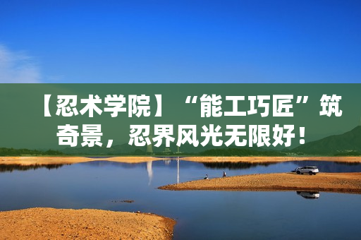 【忍术学院】“能工巧匠”筑奇景，忍界风光无限好！