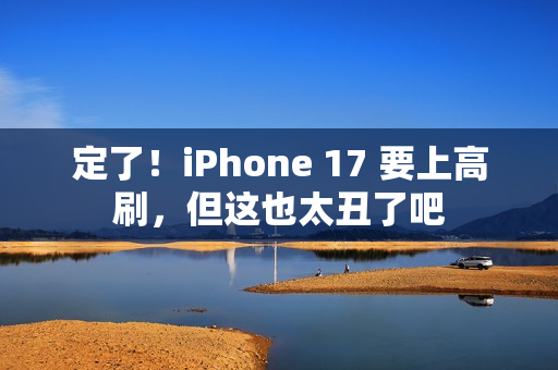 定了！iPhone 17 要上高刷，但这也太丑了吧