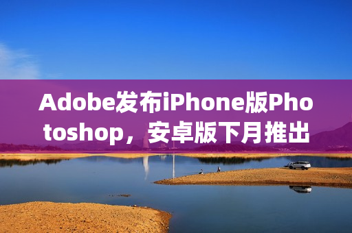 Adobe发布iPhone版Photoshop，安卓版下月推出