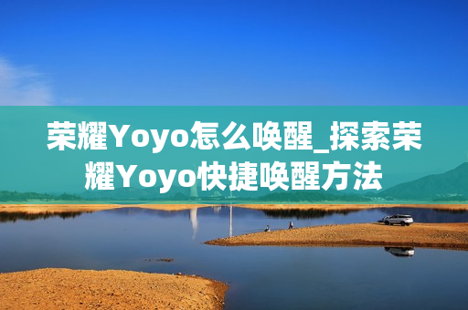 荣耀Yoyo怎么唤醒_探索荣耀Yoyo快捷唤醒方法