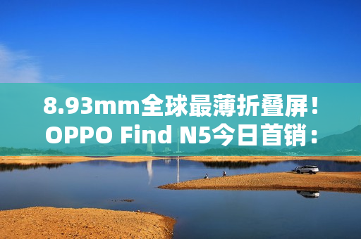 8.93mm全球最薄折叠屏！OPPO Find N5今日首销：8999元起