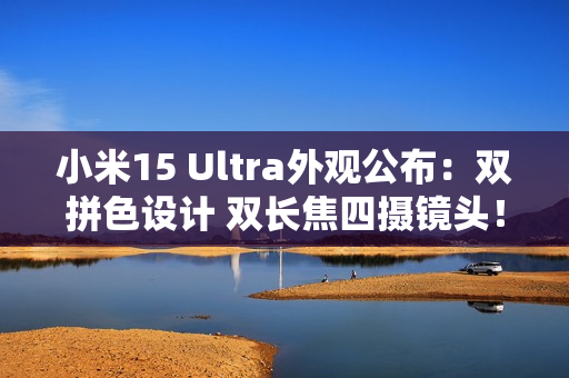 小米15 Ultra外观公布：双拼色设计 双长焦四摄镜头！