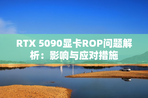 RTX 5090显卡ROP问题解析：影响与应对措施