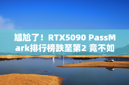尴尬了！RTX5090 PassMark排行榜跌至第2 竟不如4090