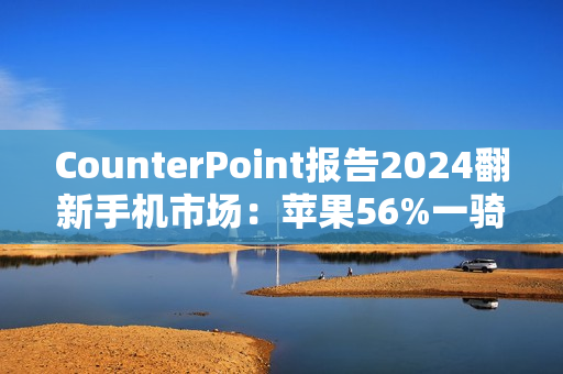 CounterPoint报告2024翻新手机市场：苹果56%一骑绝尘，众安卓旗舰难以望其项背