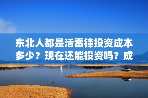 东北人都是活雷锋投资成本多少？现在还能投资吗？成本多少？(东北人都是活雷锋歌词完整版)