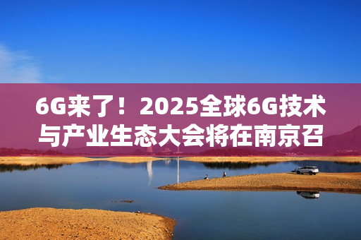 6G来了！2025全球6G技术与产业生态大会将在南京召开