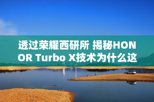 透过荣耀西研所 揭秘HONOR Turbo X技术为什么这么强
