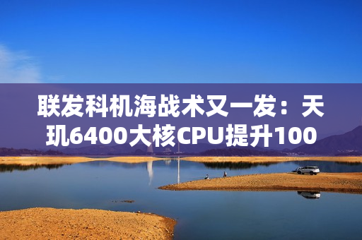 联发科机海战术又一发：天玑6400大核CPU提升100MHz