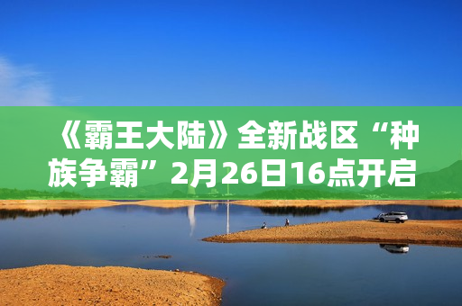《霸王大陆》全新战区“种族争霸”2月26日16点开启