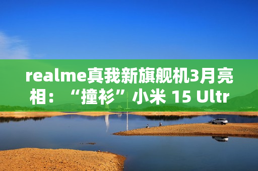 realme真我新旗舰机3月亮相：“撞衫”小米 15 Ultra手机