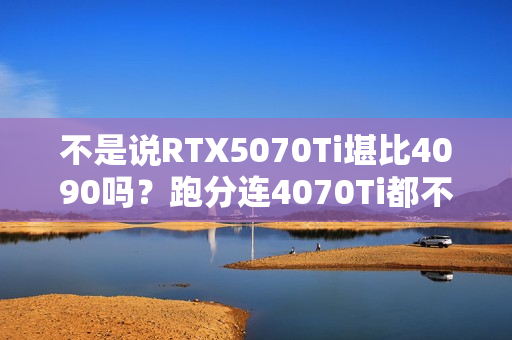 不是说RTX5070Ti堪比4090吗？跑分连4070Ti都不如！