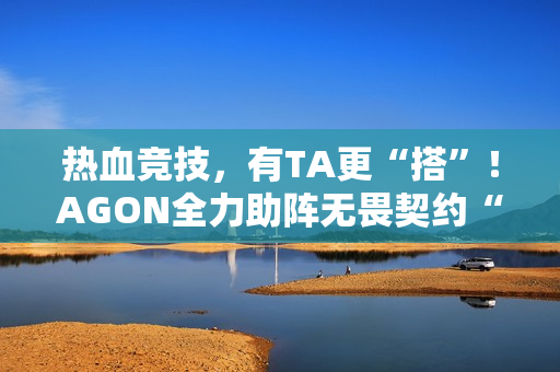 热血竞技，有TA更“搭”！AGON全力助阵无畏契约“瓦搭子夜市”