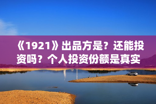 《1921》出品方是？还能投资吗？个人投资份额是真实的吗？ (1921谁导演)