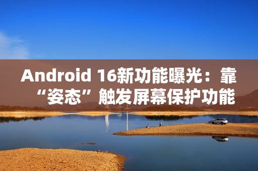 Android 16新功能曝光：靠“姿态”触发屏幕保护功能