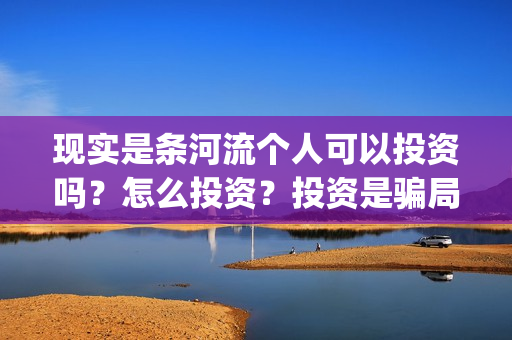 现实是条河流个人可以投资吗？怎么投资？投资是骗局吗？(现实是条河流电影 发行公司)