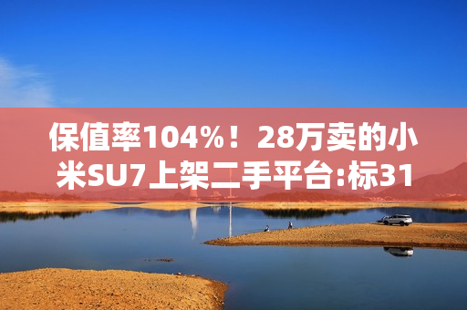 保值率104%！28万卖的小米SU7上架二手平台:标31万