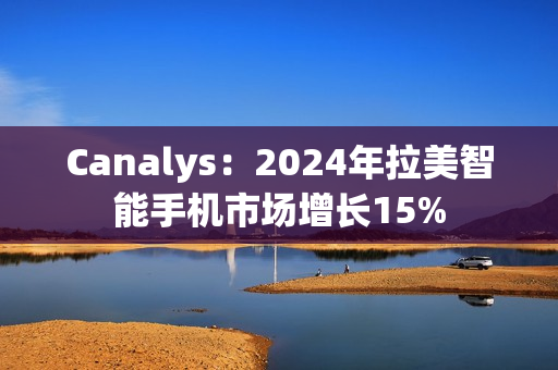Canalys：2024年拉美智能手机市场增长15%