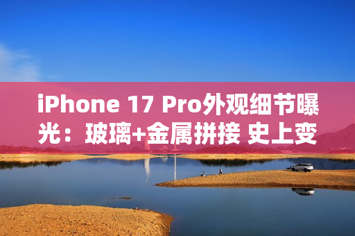 iPhone 17 Pro外观细节曝光：玻璃+金属拼接 史上变化最大的苹果手机