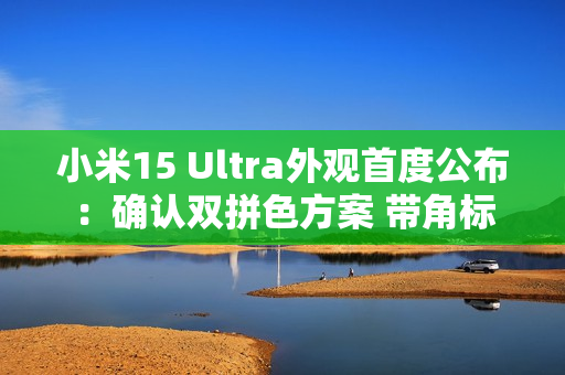 小米15 Ultra外观首度公布：确认双拼色方案 带角标