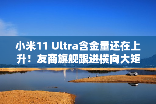 小米11 Ultra含金量还在上升！友商旗舰跟进横向大矩阵设计