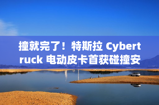 撞就完了！特斯拉 Cybertruck 电动皮卡首获碰撞安全评级
